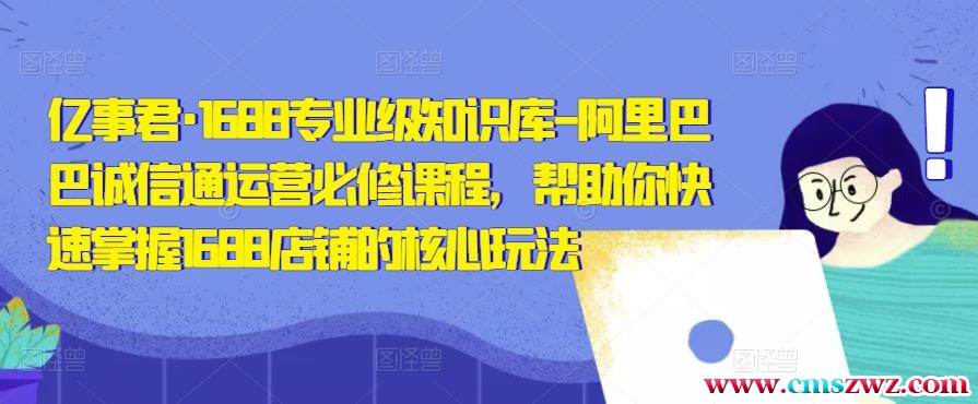 亿事君·1688专业级知识库-阿里巴巴诚信通运营必修课程，帮助你快速掌握1688店铺的核心玩法