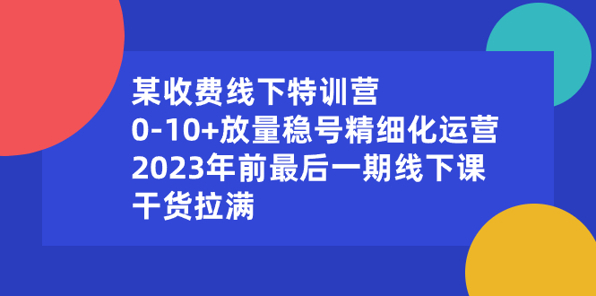 （8528期）某收费线下特训营：0-10+放量稳号精细化运营，2023年前最后一期线下课