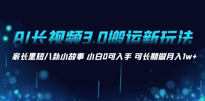 （8492期）AI长视频3.0搬运新玩法 家长里短八卦小故事 小白0可入手 可长期做月入1w+