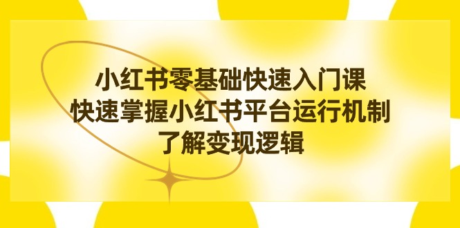 （8853期）小红书0基础快速入门课，快速掌握小红书平台运行机制，了解变现逻辑