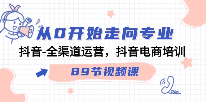 （9353期）从0开始走向专业，抖音-全渠道运营，抖音电商培训（89节视频课）