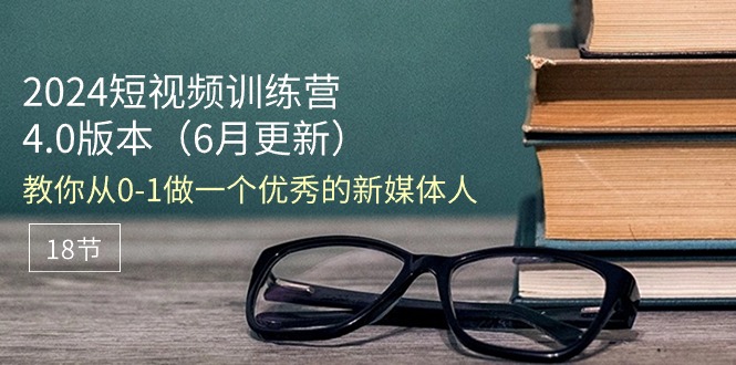 （11006期）2024短视频训练营-6月4.0版本：教你从0-1做一个优秀的新媒体人（18节）