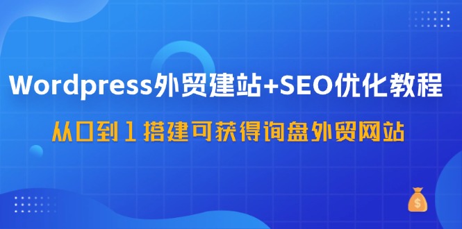 （11911期）Wordpress-外贸建站+SEO优化教程：从0到1搭建可获得询盘外贸网站-57节课