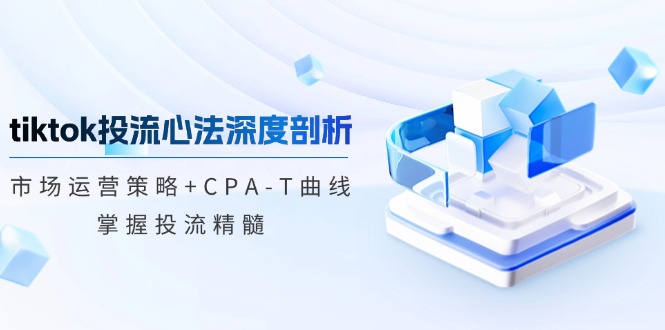 （12784期）tiktok投流心法深度剖析：市场运营策略+CPA-T曲线，掌握投流精髓