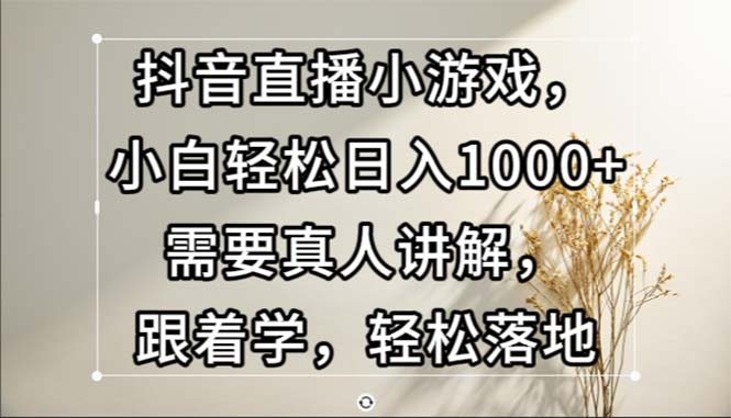 （13075期）抖音直播小游戏，小白轻松日入1000+需要真人讲解，跟着学，轻松落地