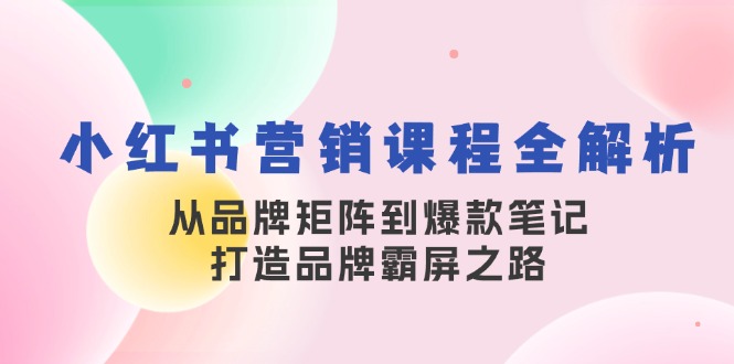 （13017期）小红书营销课程全解析，从品牌矩阵到爆款笔记，打造品牌霸屏之路