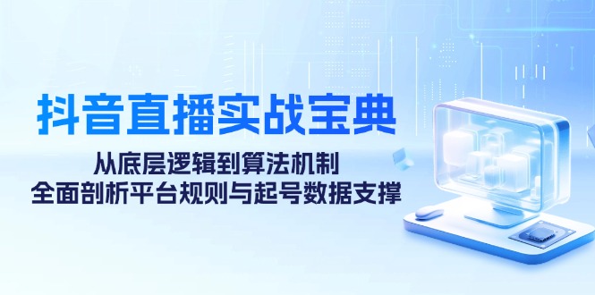 （12880期）抖音直播实战宝典：从底层逻辑到算法机制，全面剖析平台规则与起号数据...