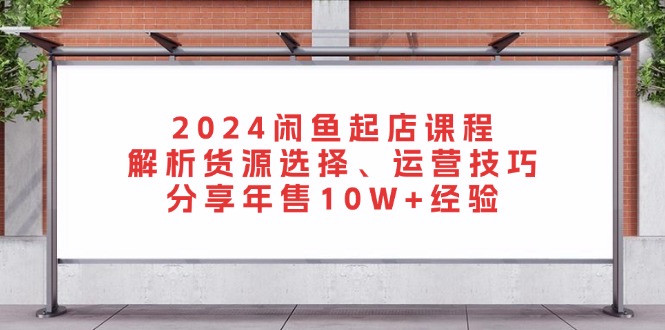 （13267期）2024闲鱼起店课程：解析货源选择、运营技巧，分享年售10W+经验